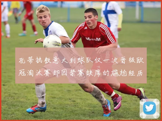 孔蒂执教意大利球队仅一次晋级欧冠淘汰赛却因禁赛缺席的尴尬经历