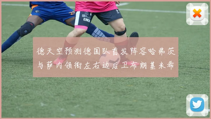 德天空预测德国队首发阵容哈弗茨与萨内领衔左右边后卫布朗基米希出战