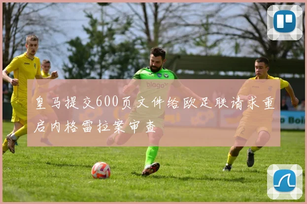 皇马提交600页文件给欧足联请求重启内格雷拉案审查