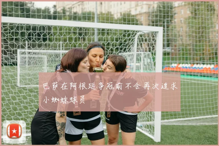 巴萨在阿根廷争冠前不会再次追求小蜘蛛球员