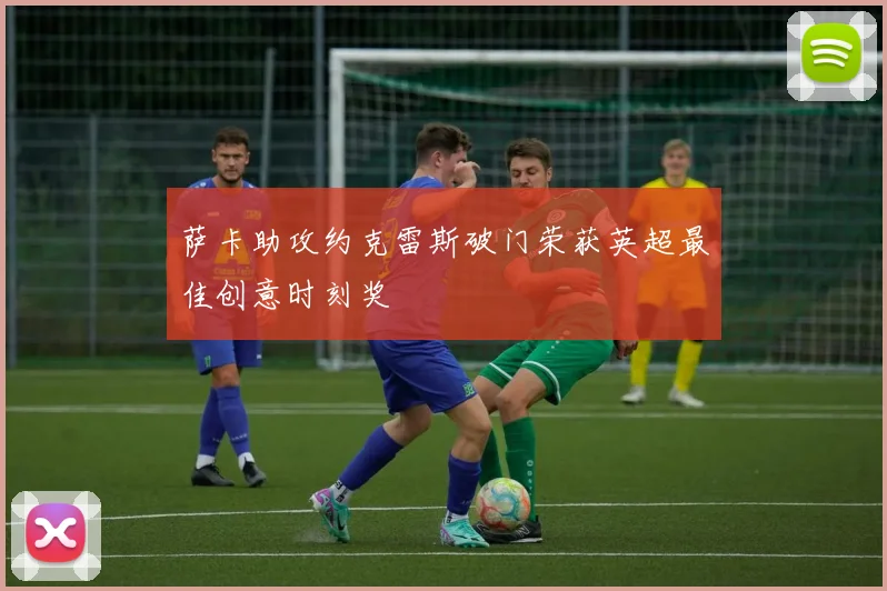 萨卡助攻约克雷斯破门荣获英超最佳创意时刻奖