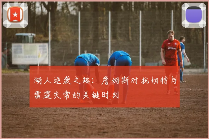 湖人逆袭之路：詹姆斯对抗切特与雷霆失常的关键时刻