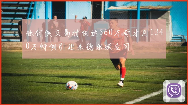 独行侠交易特例达560万奇才用1340万特例引进米德尔顿合同