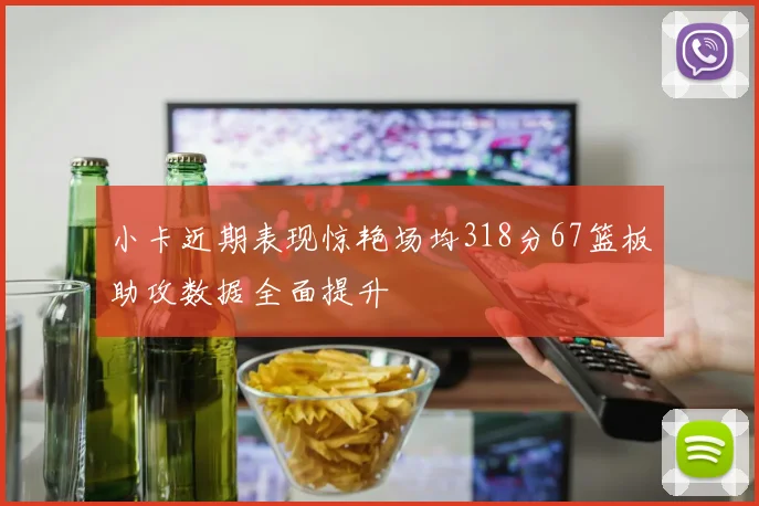 小卡近期表现惊艳场均318分67篮板助攻数据全面提升