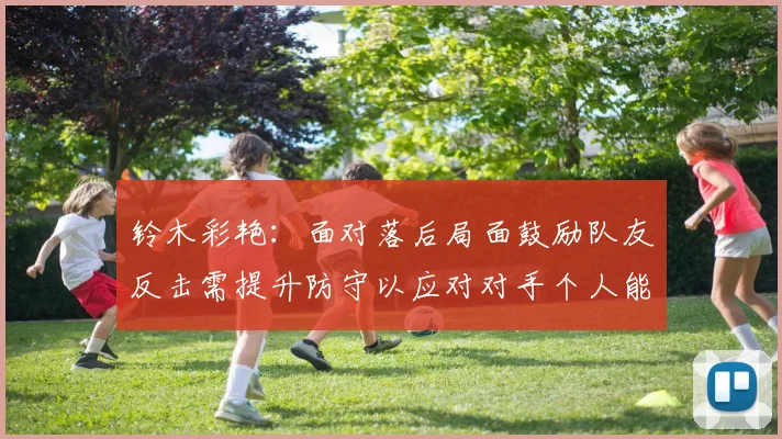 铃木彩艳：面对落后局面鼓励队友反击需提升防守以应对对手个人能力
