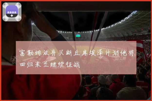 富勒姆放弃买断丘库埃泽计划他将回归米兰继续征战