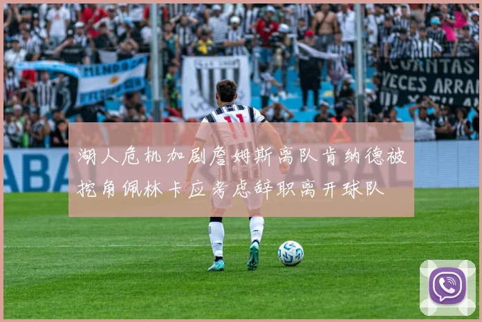 湖人危机加剧詹姆斯离队肯纳德被挖角佩林卡应考虑辞职离开球队