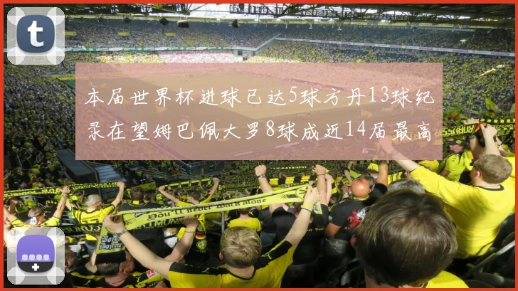 本届世界杯进球已达5球方丹13球纪录在望姆巴佩大罗8球成近14届最高
