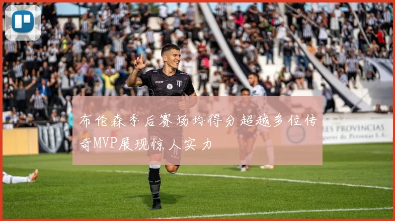 布伦森季后赛场均得分超越多位传奇MVP展现惊人实力