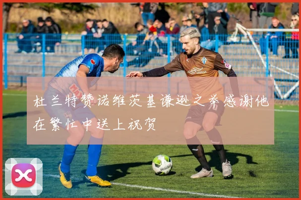 杜兰特赞诺维茨基谦逊之举感谢他在繁忙中送上祝贺