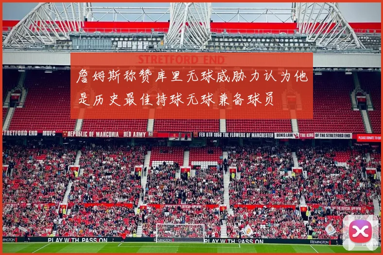 詹姆斯称赞库里无球威胁力认为他是历史最佳持球无球兼备球员