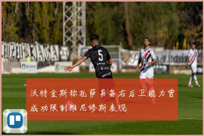 沃特金斯称孔萨具备右后卫能力曾成功限制维尼修斯表现
