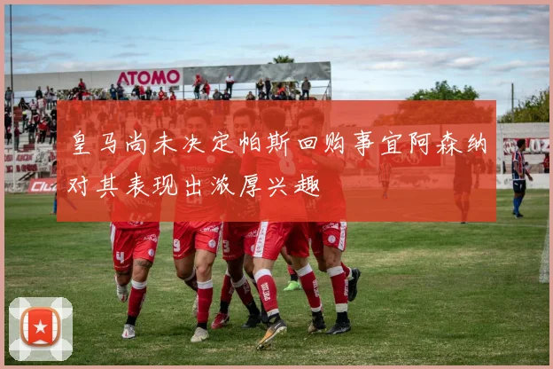皇马尚未决定帕斯回购事宜阿森纳对其表现出浓厚兴趣