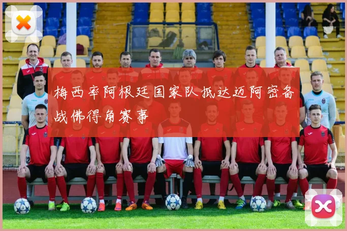 梅西率阿根廷国家队抵达迈阿密备战佛得角赛事