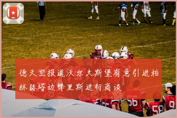 德天空报道沃尔夫斯堡有意引进柏林赫塔边锋里斯进行商谈