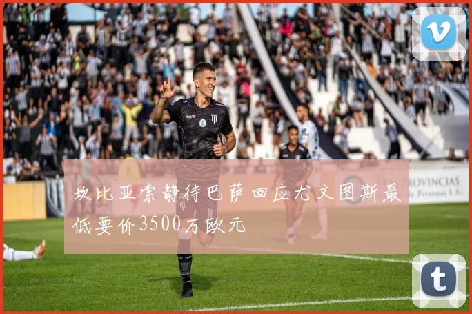 坎比亚索静待巴萨回应尤文图斯最低要价3500万欧元