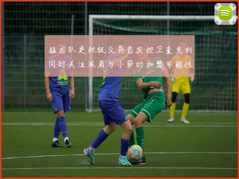 猛龙队更积极交易首发控卫奎克利同时关注浓眉与小萨的加盟可能性