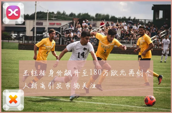 王钰栋身价飙升至180万欧元再创个人新高引发市场关注