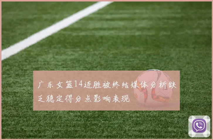 广东女篮14连胜被终结媒体分析缺乏稳定得分点影响表现