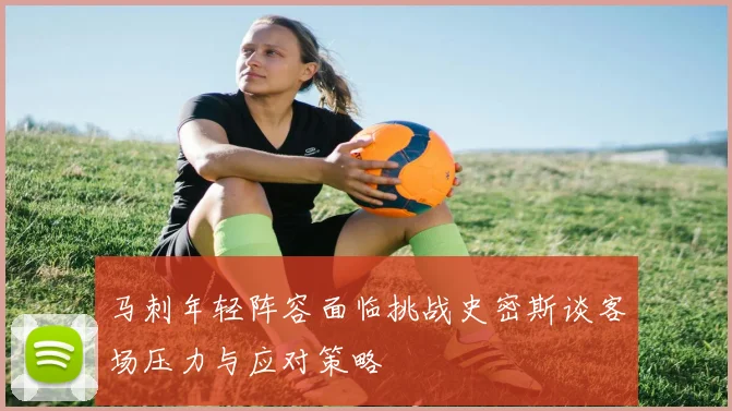 马刺年轻阵容面临挑战史密斯谈客场压力与应对策略