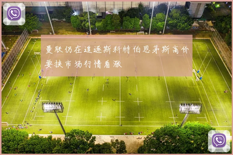 曼联仍在追逐斯科特伯恩茅斯高价要挟市场行情看涨