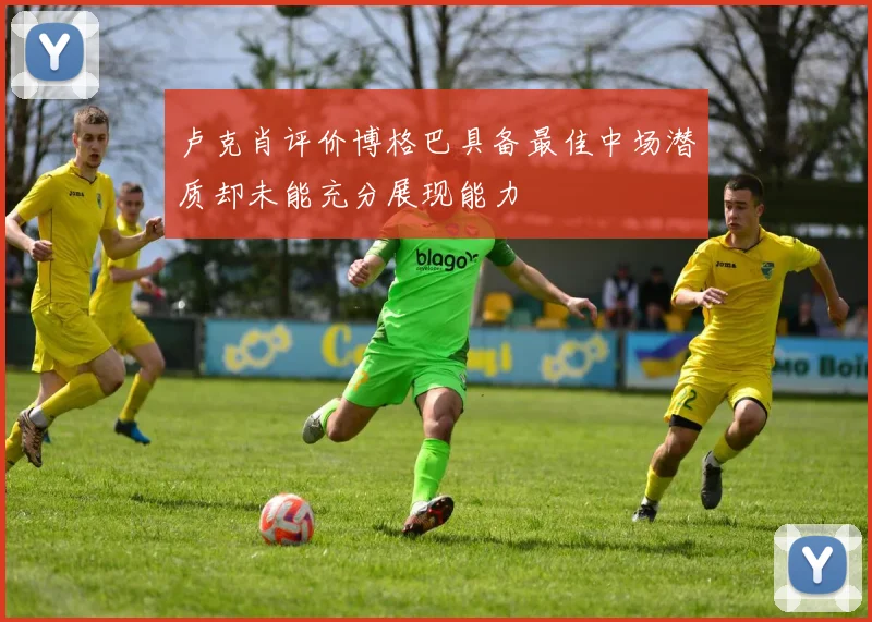 卢克肖评价博格巴具备最佳中场潜质却未能充分展现能力