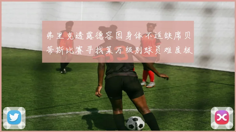 弗里克透露德容因身体不适缺席贝蒂斯比赛寻找莱万级别球员难度极大