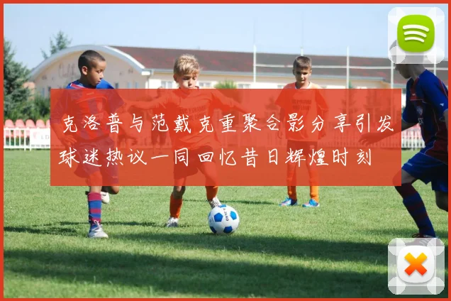 克洛普与范戴克重聚合影分享引发球迷热议一同回忆昔日辉煌时刻