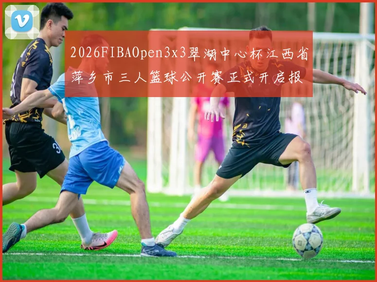 2026FIBAOpen3x3翠湖中心杯江西省萍乡市三人篮球公开赛正式开启报名通道