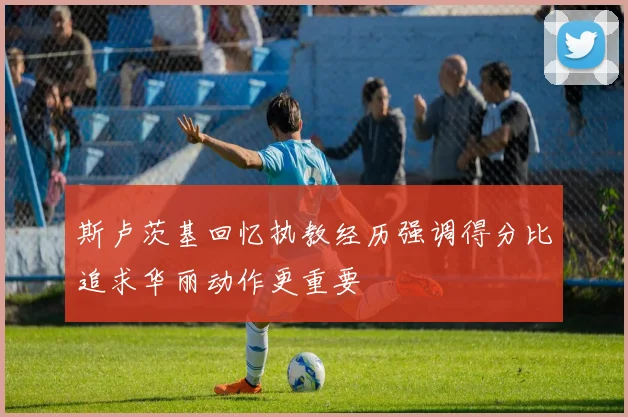 斯卢茨基回忆执教经历强调得分比追求华丽动作更重要