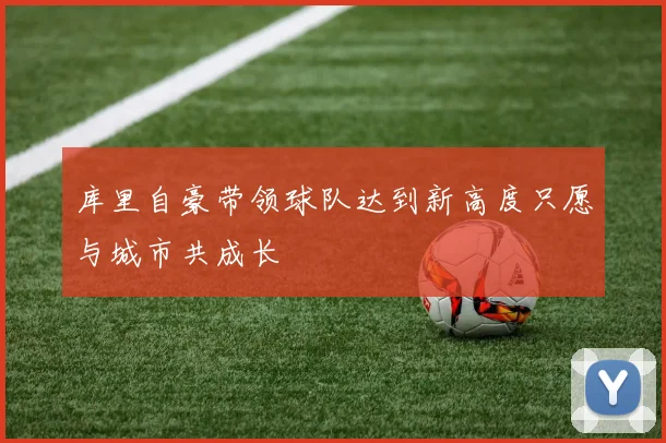 库里自豪带领球队达到新高度只愿与城市共成长