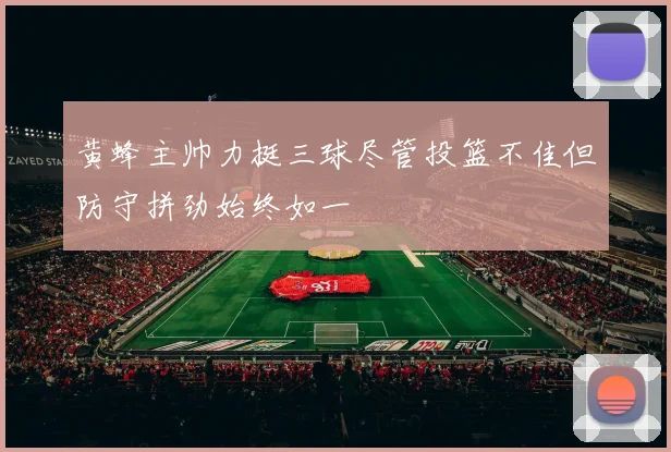 黄蜂主帅力挺三球尽管投篮不佳但防守拼劲始终如一