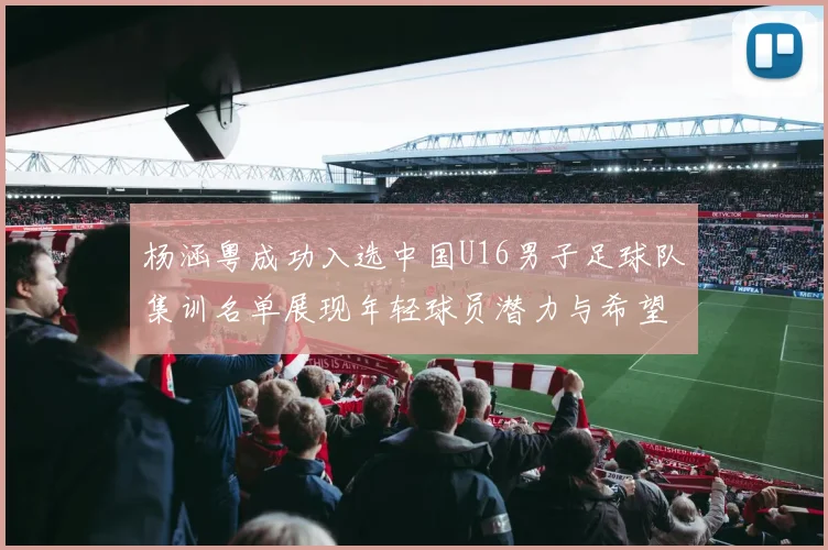 杨涵粤成功入选中国U16男子足球队集训名单展现年轻球员潜力与希望