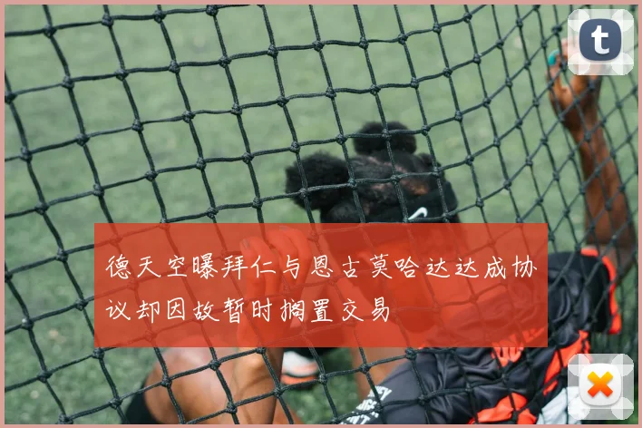 德天空曝拜仁与恩古莫哈达达成协议却因故暂时搁置交易